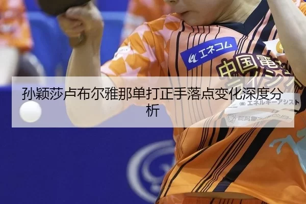 孙颖莎卢布尔雅那单打正手落点变化深度分析